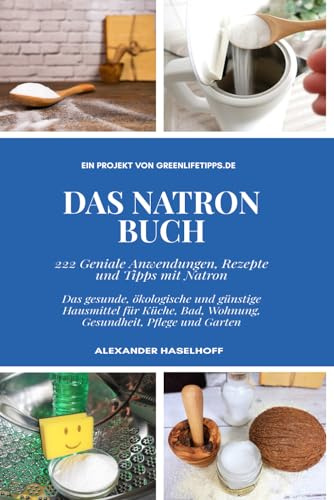 Das Natron Buch: Geniale Tipps, Rezepte und Anwendungen mit Natriumhydrogencarbonat – Das gesunde, ökologische und günstige Hausmittel für Küche, Bad, ... und Garten – Der Alleskönner im Einsatz!