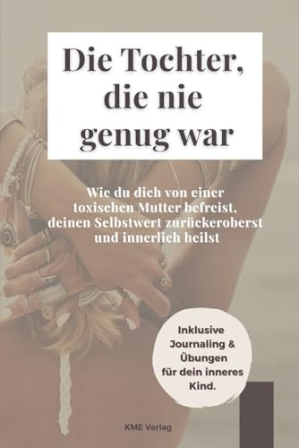 Die Tochter, die nie genug war: Wie du dich von einer toxischen Mutter befreist, deinen Selbstwert zurückeroberst und innerlich heilst (Vergiftete ... uns im Erwachsenenalter befreien und heilen.)