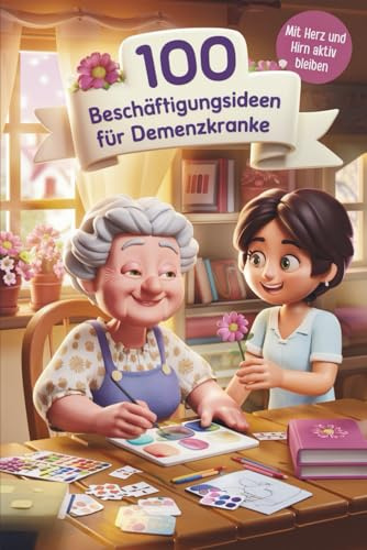 100 Beschäftigungsideen für Demenzkranke: Spiele & Aktivitäten für Senioren mit Demenz