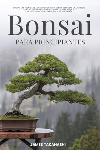 BONSAI PARA PRINCIPIANTES: DOMINA LAS TÉCNICAS BÁSICAS DE CUIDADO Y ESTILO, DESCUBRE LA ATENCIÓN PLENA Y CREA IMPRESIONANTES OBRAS DE ARTE VIVIENTE, ... JARDINERÍA (Bonsai for the Beginner Series)