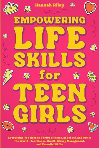 Empowering Life Skills for Teen Girls: Everything You Need to Thrive at Home, at School, and Out in the World - Confidence, Health, Money Management, and Essential Skills