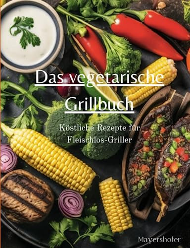 Das vegetarische Grillbuch: Köstliche Rezepte für Fleischlos-Griller