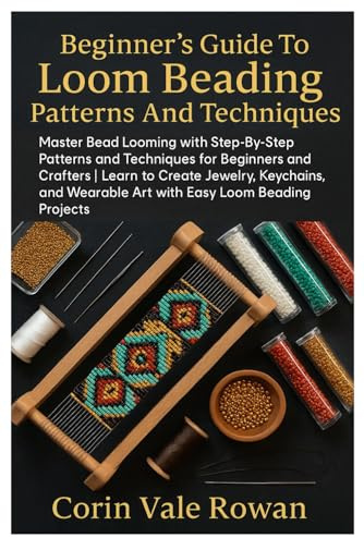 Beginner’s Guide To Loom Beading Patterns And Techniques: Master Bead Looming With Step-By-Step Patterns And Techniques For Beginners And Crafters | ... Wearable Art With Easy Loom Beading Projects