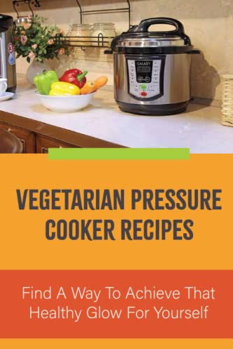 Vegetarian Pressure Cooker Recipes: Find A Way To Achieve That Healthy Glow For Yourself