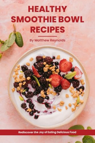 Healthy Smoothie Bowl Recipes Cookbook: Rediscover the Joy of Eating Delicious Food That Nurtures Your Body and Soul