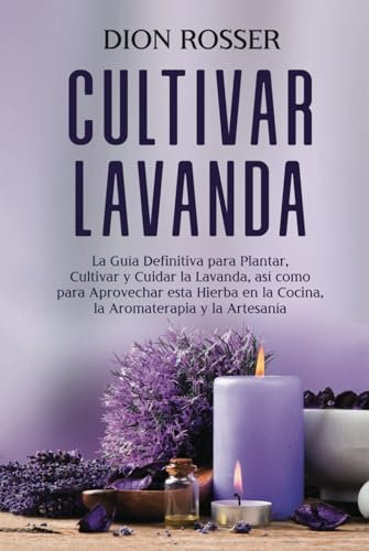 Cultivar lavanda: La guía definitiva para plantar, cultivar y cuidar la lavanda, así como para aprovechar esta hierba en la cocina, la aromaterapia y la artesanía (Cultivar su propia comida)