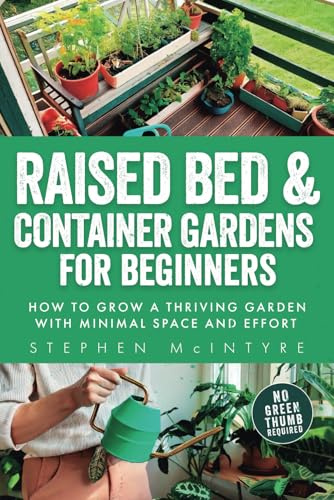Raised Bed and Container Gardens for Beginners: How to grow a thriving garden with minimal space and effort