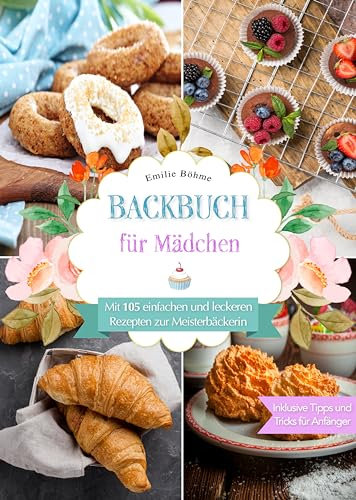 Backbuch für Mädchen: Mit 105 einfachen und leckeren Rezepten zur Meisterbäckerin. Inklusive Tipps und Tricks für Anfänger