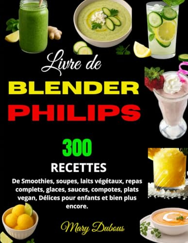 Livre de Blender Philips: 300 Recettes de Smoothies, soupes, laits végétaux, repas complets, glaces, sauces, compotes, plats vegan, Délices pour enfants et bien plus encore.