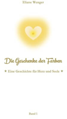 Die Geschenke der Farben: Eine Geschichte für Herz und Seele