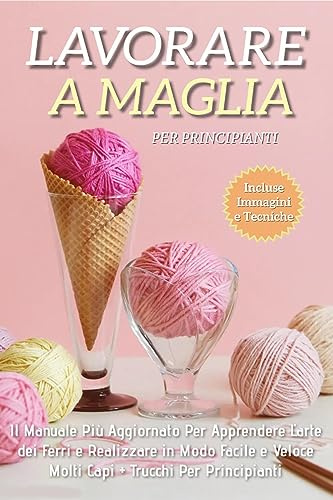 Lavorare a Maglia per Principianti: Il Manuale Più Aggiornato per Apprendere l'Arte dei Ferri e Realizzare in Modo Facile e Veloce Molti Capi + Trucchi Per Principianti