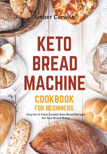 Keto Bread Machine Cookbook for Beginners: Easy Do-It-From-Scratch Keto Bread Recipes for Your Bread Maker