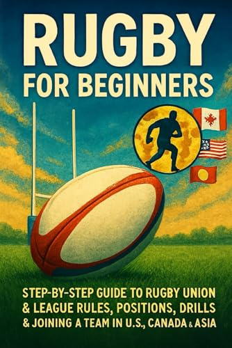 Rugby for Beginners: Step-by-Step Guide to Rugby Union & League Rules, Positions, Drills & Joining a Team in the U.S., Canada & Asia