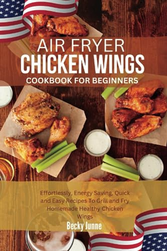 AIR FRYER CHICKEN WINGS COOKBOOK FOR BEGINNERS: Effortlessly, Energy Saving, Quick and Easy Recipes To Grill and Fry Homemade Healthy Chicken Wings
