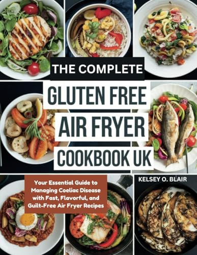 THE COMPLETE GLUTEN FREE AIR FRYER COOKBOOK UK: Your Essential Guide to Managing Coeliac Disease with Fast, Flavorful, and Guilt-Free Air Fryer Recipes