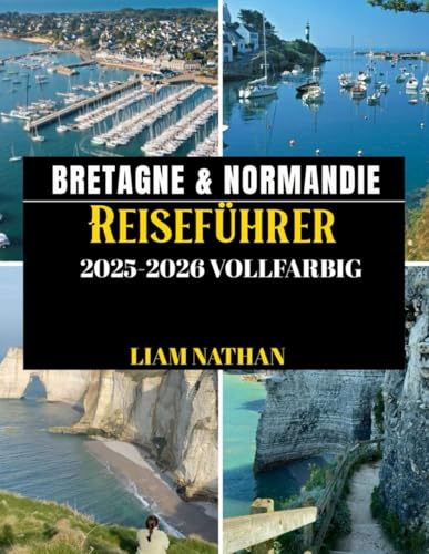 BRETAGNE & NORMANDIE REISEFÜHRER 2025/2026 (VOLLFARBIG): Erkunden Sie Saint-Malo, Rouen, Mont Saint-Michel, Honfleur Und Die Berühmten Küsten Und Historischen Wahrzeichen Nordfrankreichs