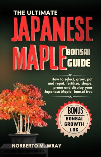 The Ultimate Japanese Maple Bonsai Guide: How to select, grow, pot and repot, fertilize, shape, prune and display your Japanese Maple bonsai tree (Grow that your desired Bonsai tree with our Guide)