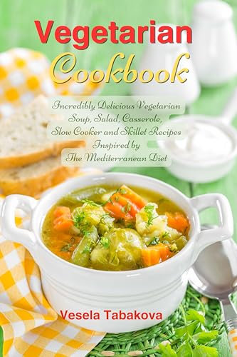 Vegetarian Cookbook: Incredibly Delicious Vegetarian Soup, Salad, Casserole, Slow Cooker and Skillet Recipes Inspired by The Mediterranean Diet: Weight Loss and Detox (Easy Plant-Based Cookbooks)