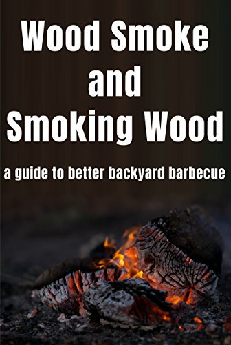 Wood Smoke and Smoking Wood: A Guide To Better Backyard Barbecue: Your Missing Barbecue Manual On Wood Smoke And Smoking Wood. Master The Art Of Wood Smoke And Take Your Barbecue To The Next Level
