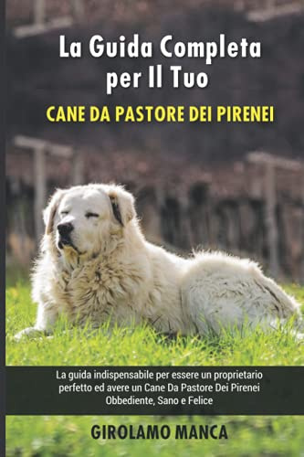 La Guida Completa per Il Tuo Cane Da Pastore Dei Pirenei: La guida indispensabile per essere un proprietario perfetto ed avere un Cane Da Pastore Dei Pirenei Obbediente, Sano e Felice