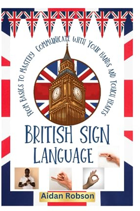 BRITISH SIGN LANGUAGE: The Ultimate Guide to Learning the Basics to Mastery of BSL to Start Communicating with Your Hands and Touch Hearts in Education, Work, and Your Everyday Life