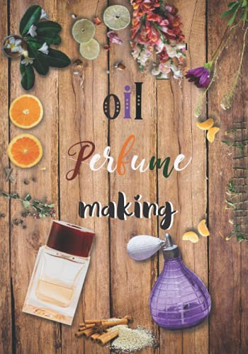 Oil Perfume Making: Make Your Fragrance Recipes Step by Step, the Art of Homemade Perfume, a Perfect Workbook for Natural Scent Addicts
