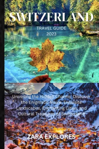 SWITZERLAND TRAVEL GUIDE 2023: Unveiling the Hidden Charms: Discover the Enigmatic Allure, Exquisite Landscapes, Enchanting Cities, and Cultural Treasures of Switzerland