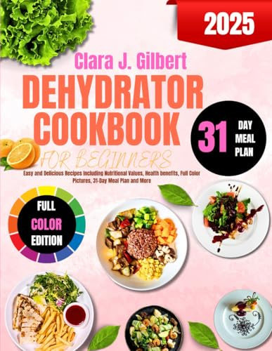 Dehydrator Cookbook For Beginners: Easy and Delicious Recipes Including Nutritional Values, Health benefits, Full Color Pictures, 31-Day Meal Plan and More