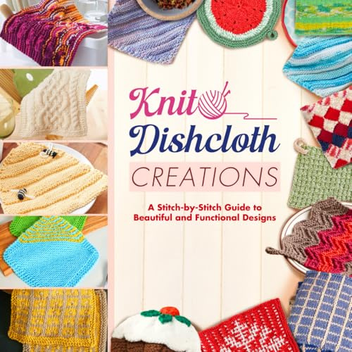 Knit Dishcloth Creations: A Stitch-by-Stitch Guide to Beautiful and Functional Designs