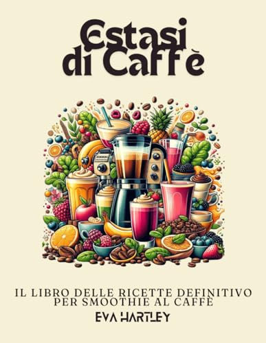Estasi di Caffè: Il Libro delle Ricette Definitivo per Smoothie al Caffè