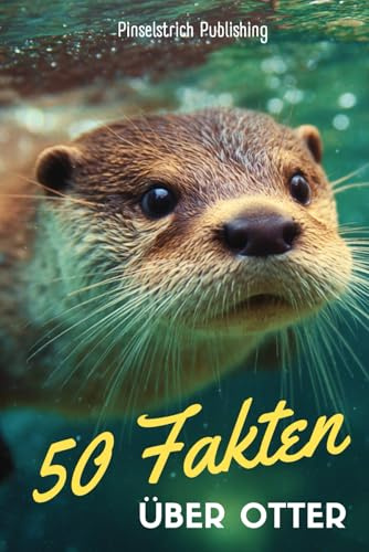 50 Fakten über Otter: Warum Otter Händchen halten und im Eiswasser nicht frieren - Wissenswertes, Lustiges und Erstaunliches über die niedlichsten Tiere der Welt