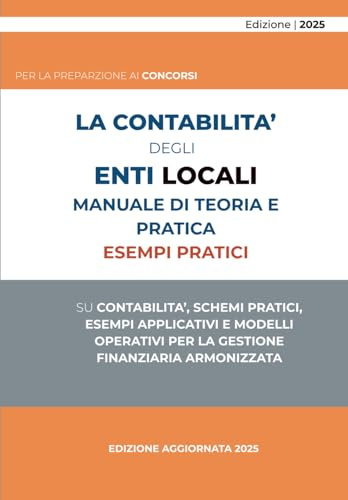 La Contabilità degli Enti Locali – Manuale Pratico 2025: Guida completa al sistema contabile armonizzato (D.Lgs. 118/2011), con schemi, esempi pratici ... per concorsi pubblici e uffici finanziari