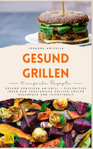 Gesund grillen: Gesund genießen am Grill – Vielfältige Ideen zum vegetarisch Grillen voller Geschmack und Leichtigkeit