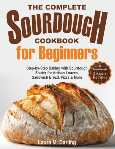 The Complete Sourdough Cookbook for Beginners: Step-by-Step Baking with Sourdough Starter & Zero-Waste Discard Recipes for Artisan Loaves, Sandwich Bread, Pizza & More
