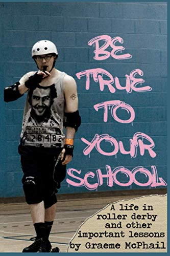 Be True To Your School: A Life In Roller Derby And Other Important Lessons