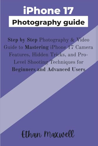 iPhone 17 Photography guide: Step by Step Photography & Video Guide to Mastering iPhone 17 Camera Features, Hidden Tricks, and Pro-Level Shooting Techniques for Beginners and Advanced Users