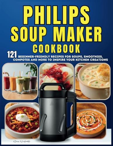 Philips Soup Maker Cookbook: 121 Beginner-Friendly Recipes for Soups, Smoothies, Compotes and More to Inspire Your Kitchen Creations