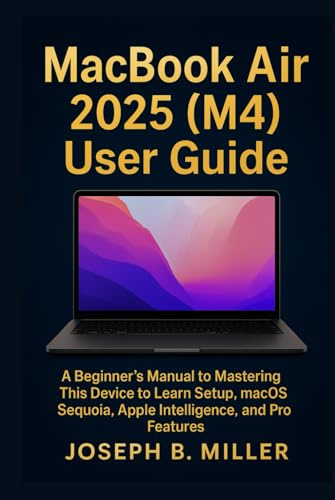 MacBook Air 2025 (M4) User Guide: A Beginner’s Manual to Mastering This Device to Learn Setup, macOS Sequoia, Apple Intelligence, and Pro Features
