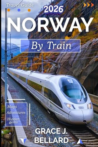NORWAY BY TRAIN TRAVEL GUIDE 2026: From Oslo to the Arctic Circle: A Rail Expedition of a Lifetime