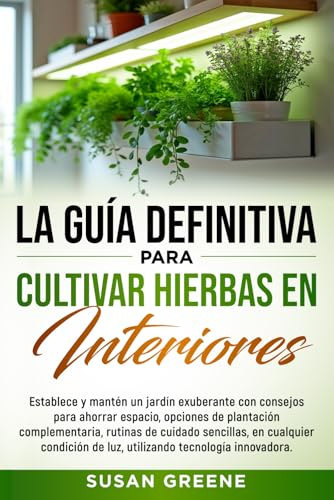 GUÍA COMPLETA PARA EL CULTIVO DE HIERBAS AROMÁTICAS EN INTERIORES: Crea tu huerto en casa con tips de ahorro de espacio, técnicas de cuidado y soluciones ecológicas para plantas fuertes y saludables