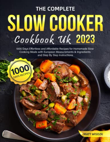 The Complete Slow Cooker Cookbook UK 2023: 1000 Days Effortless and Affordable Recipes for Homemade Slow Cooking Meals with European Measurements & Ingredients and Step By Step Instructions