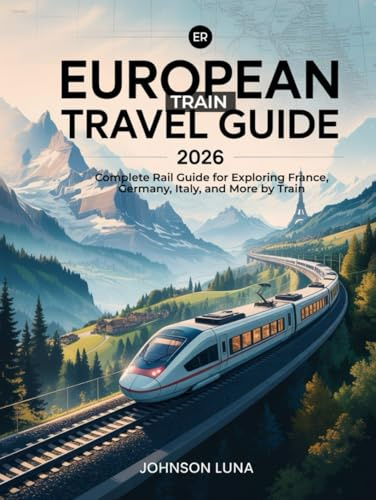 European Train Travel Guide 2026: Complete Rail Guide for Exploring France, Germany, Italy, and More by Train