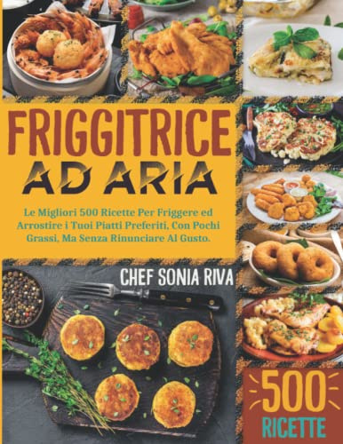 FRIGGITRICE AD ARIA: Le Migliori 500 Ricette Per Friggere ed Arrostire i Tuoi Piatti Preferiti, Con Pochi Grassi, Ma Senza Rinunciare Al Gusto.