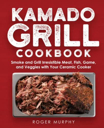 The Kamado Grill Cookbook: Smoking and Grilling Irresistible Meat, Fish, Game, Veggies, and More with Your Ceramic Cooker