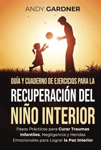 Guía y cuaderno de ejercicios para la recuperación del niño interior: Pasos prácticos para curar traumas infantiles, negligencia y heridas emocionales para lograr la paz interior (Autodesarrollo)