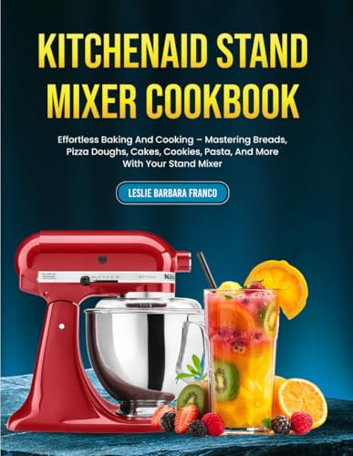 KitchenAid Stand Mixer Cookbook: Effortless Baking And Cooking – Mastering Breads, Pizza Doughs, Cakes, Cookies, Pasta, And More With Your Stand Mixer