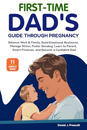First-Time Dad's Guide Through Pregnancy: Balance Work & Family, Build Emotional Resilience, Manage Stress, Foster Bonding, Learn to Parent, Smart Finances, and Become a Confident Dad