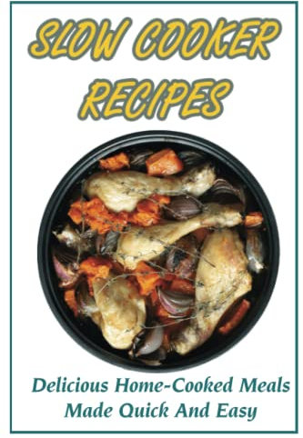 Slow Cooker Recipes: Delicious Home-Cooked Meals Made Quick And Easy