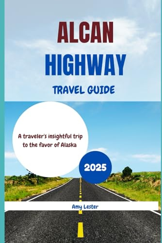 Alcan Highway Travel Guide 2025: A traveler's insightful trip to the favor of Alaska (Heart of Adventures)