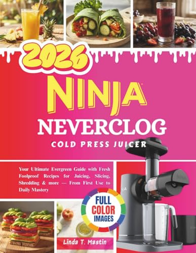 NINJA NEVERCLOG COLD PRESS JUICER COOKBOOK: Your Ultimate Evergreen Guide with Fresh Foolproof Recipes for Juicing, Slicing, Shredding & more — From First Use to Daily Mastery
